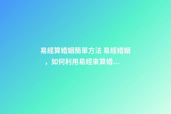 易經算婚姻簡單方法 易經婚姻，如何利用易經來算婚姻呢-第1張-觀點-玄機派